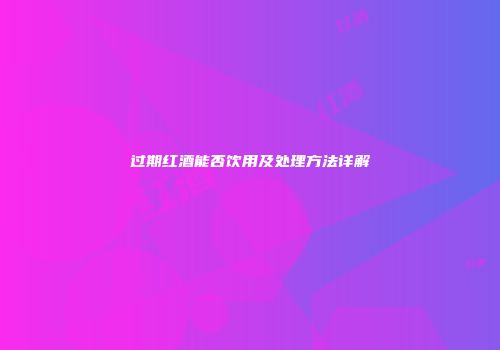 过期红酒能否饮用及处理方法详解