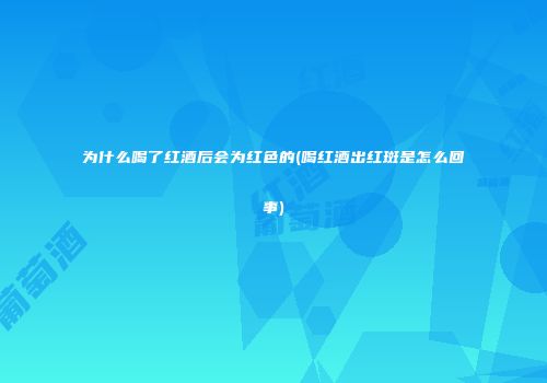 为什么喝了红酒后会为红色的(喝红酒出红斑是怎么回事)