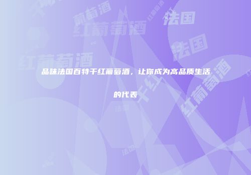 品味法国百特干红葡萄酒，让你成为高品质生活的代表