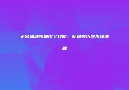 正宗啤酒鸭制作全攻略：配料技巧与步骤详解