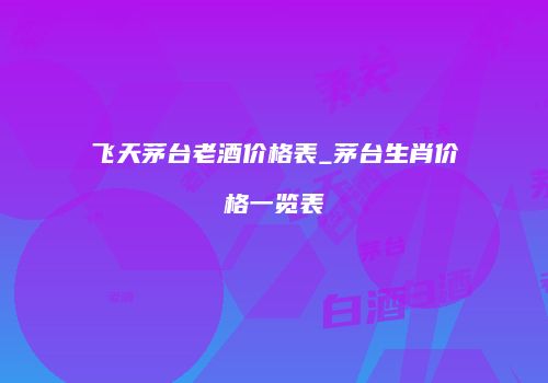 飞天茅台老酒价格表_茅台生肖价格一览表