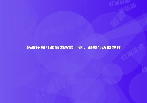 乐事庄园红葡萄酒价格一览，品质与价值兼具