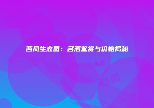 西凤生态园：名酒鉴赏与价格揭秘