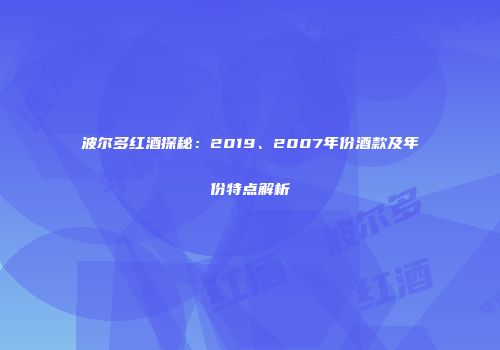 波尔多红酒探秘：2019、2007年份酒款及年份特点解析