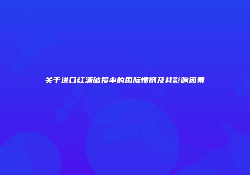 关于进口红酒破损率的国际惯例及其影响因素