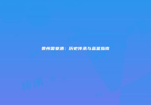 贵州国宴酒：历史传承与品鉴指南