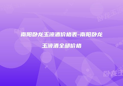 南阳卧龙玉液酒价格表-南阳卧龙玉液酒全部价格