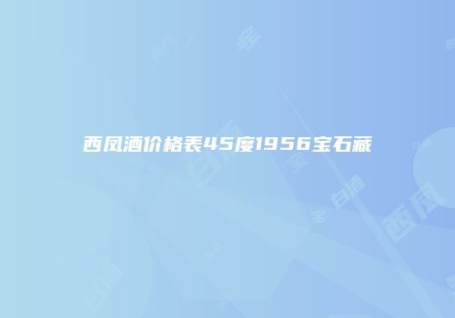 西凤酒价格表45度1956宝石藏