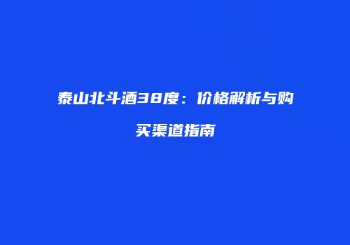 泰山北斗酒38度：价格解析与购买渠道指南