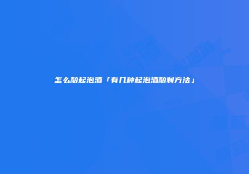 怎么酿起泡酒「有几种起泡酒酿制方法」