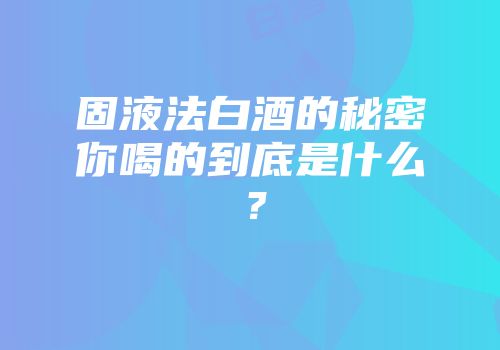 固液法白酒的秘密你喝的到底是什么？