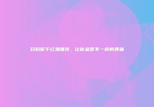 日料配干红酒推荐，让你品尝不一样的美味