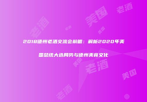 2018德州老酒交流会前瞻：解析2020年美国总统大选局势与德州美食文化