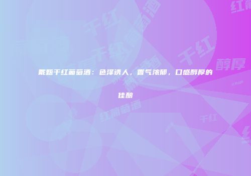 戴甄干红葡萄酒：色泽诱人，香气浓郁，口感醇厚的佳酿