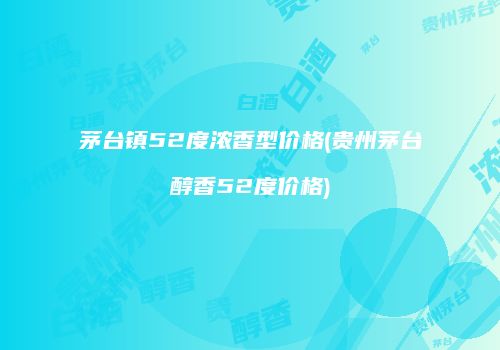 茅台镇52度浓香型价格(贵州茅台醇香52度价格)