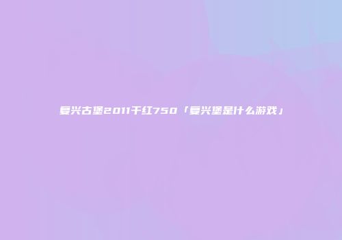 复兴古堡2011干红750「复兴堡是什么游戏」
