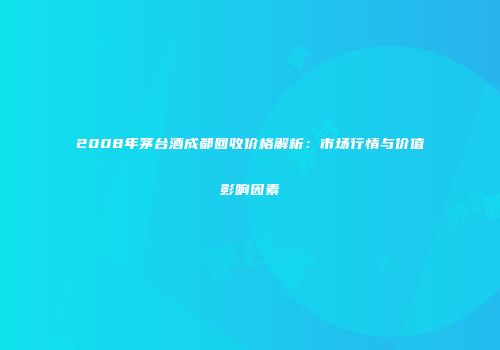 2008年茅台酒成都回收价格解析：市场行情与价值影响因素