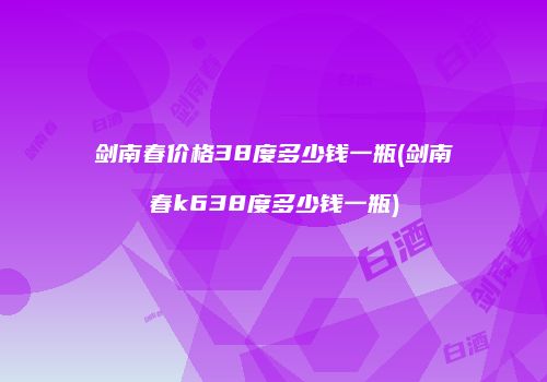 剑南春价格38度多少钱一瓶(剑南春k638度多少钱一瓶)
