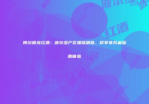 博尔德龙红酒：波尔多产区璀璨明珠，尽享非凡葡萄酒体验