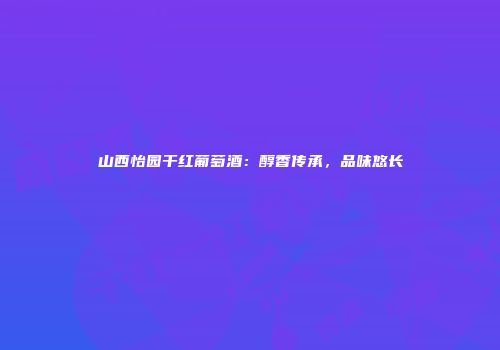 山西怡园干红葡萄酒：醇香传承，品味悠长