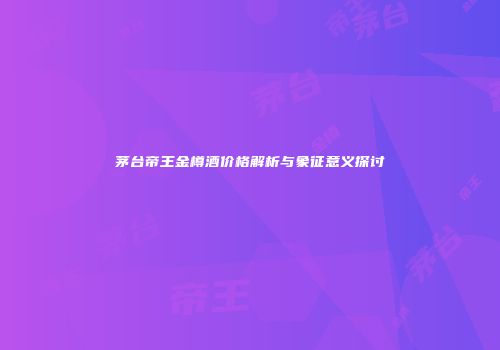 茅台帝王金樽酒价格解析与象征意义探讨