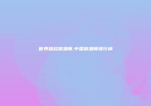 世界知名酿酒师,中国酿酒师排行榜
