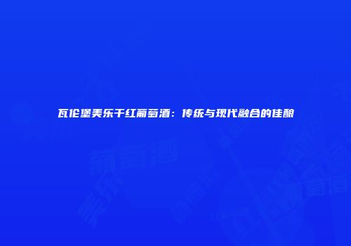 瓦伦堡美乐干红葡萄酒：传统与现代融合的佳酿