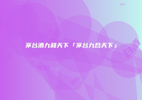茅台酒九和天下「茅台九合天下」