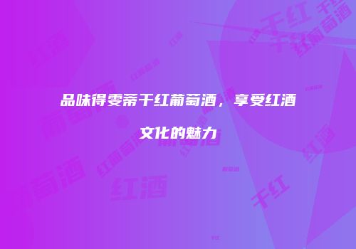 品味得雯蒂干红葡萄酒，享受红酒文化的魅力