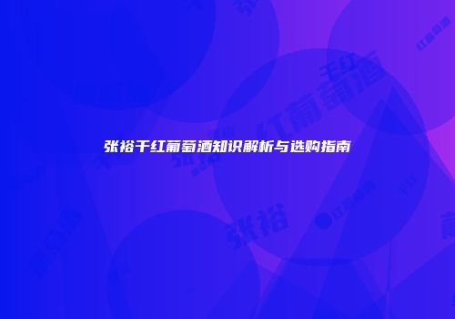 张裕干红葡萄酒知识解析与选购指南