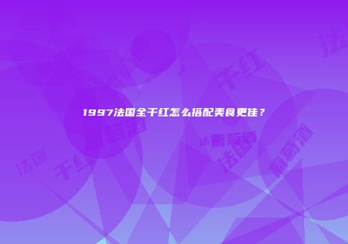 1997法国全干红怎么搭配美食更佳？