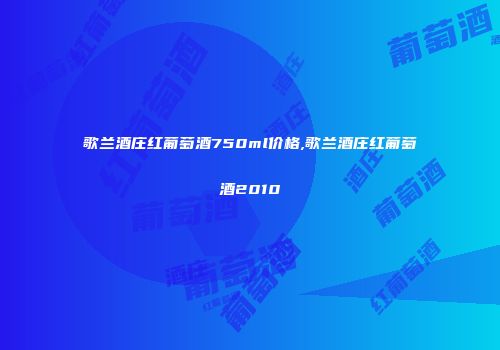 歌兰酒庄红葡萄酒750ml价格,歌兰酒庄红葡萄酒2010
