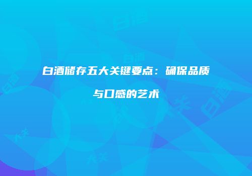 白酒储存五大关键要点：确保品质与口感的艺术