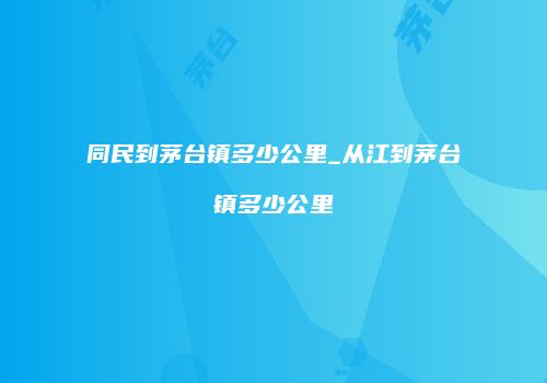 同民到茅台镇多少公里_从江到茅台镇多少公里