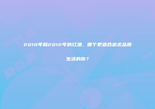 2010年和2012年的红酒，哪个更适合追求品质生活的你？