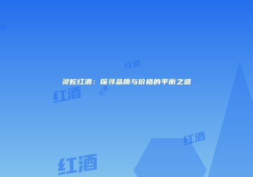 灵蛇红酒：探寻品质与价格的平衡之道