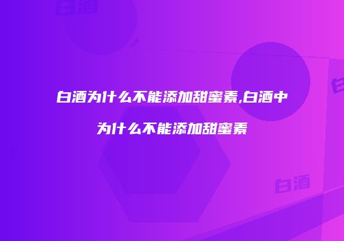 白酒为什么不能添加甜蜜素,白酒中为什么不能添加甜蜜素