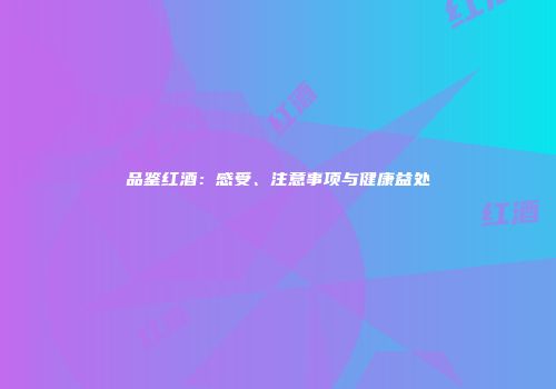 品鉴红酒：感受、注意事项与健康益处