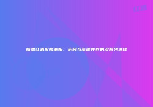 醍恩红酒价格解析：亲民与高端并存的多系列选择