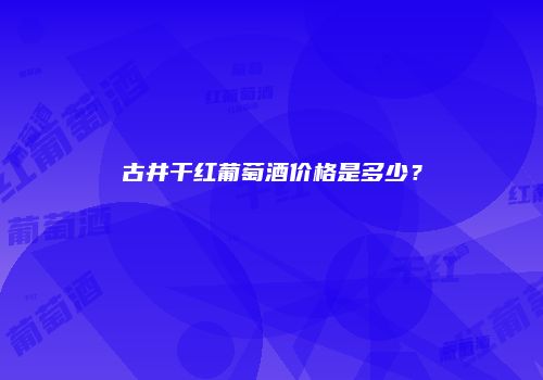 古井干红葡萄酒价格是多少？