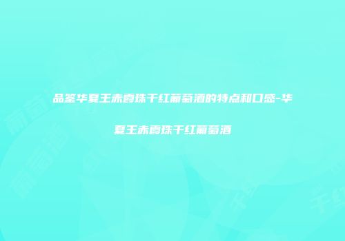品鉴华夏王赤霞珠干红葡萄酒的特点和口感-华夏王赤霞珠干红葡萄酒