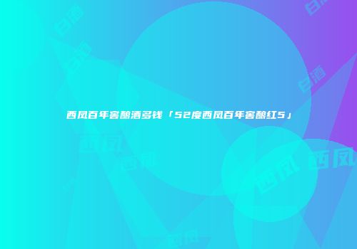 西凤百年窖酿酒多钱「52度西凤百年窖酿红5」