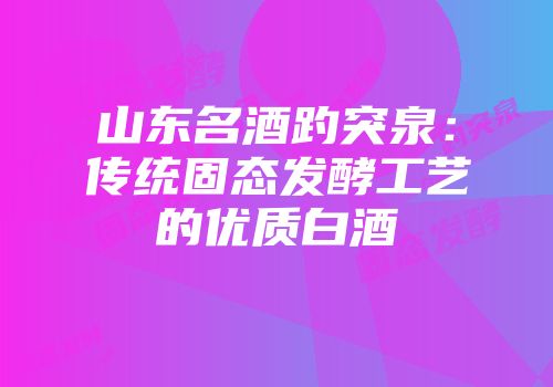 山东名酒趵突泉：传统固态发酵工艺的优质白酒