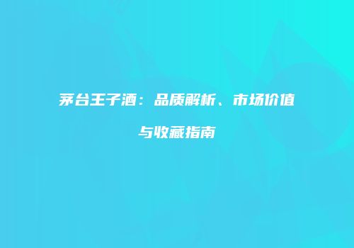 茅台王子酒：品质解析、市场价值与收藏指南