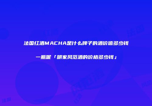 法国红酒MACHA是什么牌子的酒价值多少钱一瓶呢「明家风范酒的价格多少钱」
