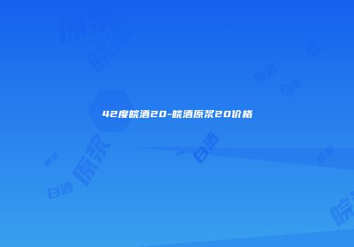 42度皖酒20-皖酒原浆20价格