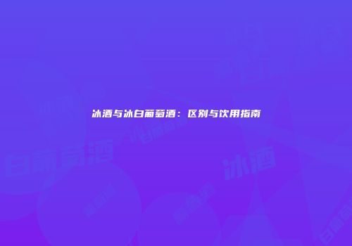 冰酒与冰白葡萄酒：区别与饮用指南