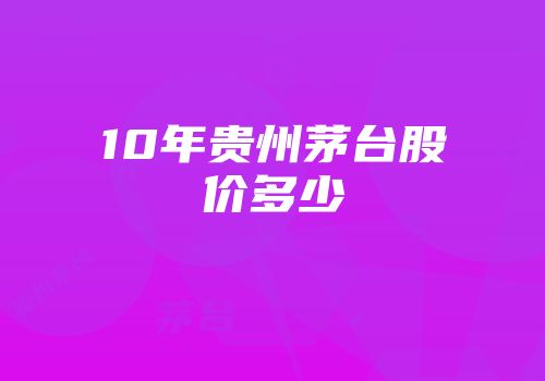 10年贵州茅台股价多少