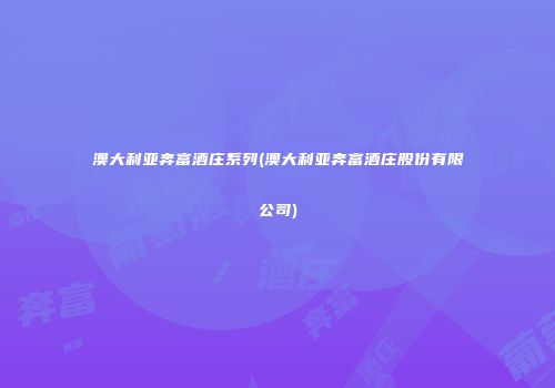 澳大利亚奔富酒庄系列(澳大利亚奔富酒庄股份有限公司)