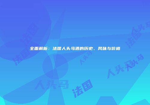 全面解析：法国人头马酒的历史、风味与价格